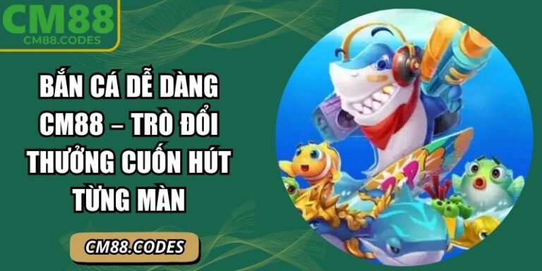 Bắn Cá Dễ Dàng CM88 – Trò Đổi Thưởng Cuốn Hút Từng Màn 6 Bắn cá Dễ Dàng CM88